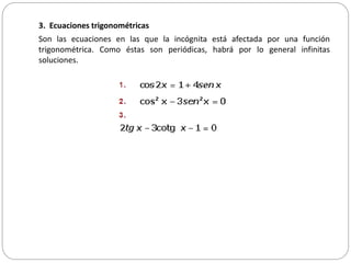 3. Ecuaciones trigonométricas
Son las ecuaciones en las que la incógnita está afectada por una función
trigonométrica. Como éstas son periódicas, habrá por lo general infinitas
soluciones.
 