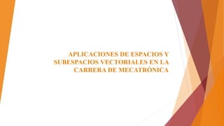 APLICACIONES DE ESPACIOS Y
SUBESPACIOS VECTORIALES EN LA
CARRERA DE MECATRÓNICA
 