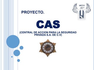 PROYECTO.
CAS(CENTRAL DE ACCION PARA LA SEGURIDAD
PRIVADA S.A. DE C.V)
 