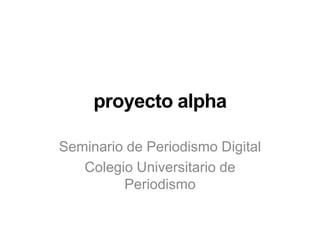 proyecto alpha

Seminario de Periodismo Digital
   Colegio Universitario de
         Periodismo
 
