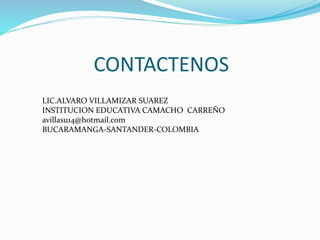CONTACTENOS 
LIC.ALVARO VILLAMIZAR SUAREZ 
INSTITUCION EDUCATIVA CAMACHO CARREÑO 
avillasu14@hotmail.com 
BUCARAMANGA-SANTANDER-COLOMBIA 
