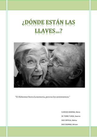 “El Alzheimer borra la memoria, pero no los sentimientos.” 
CURIESES MARINA, María 
DE TORRE TURZA, Swarna 
DIEZ ORTEGA, Melisa 
DIEZ OSORNO, Miriam  