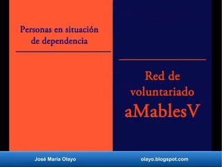 Personas en situación 
de dependencia 
Red de 
voluntariado 
aMablesV 
José María Olayo olayo.blogspot.com 
 
