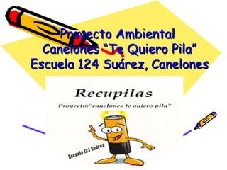 Proyecto Ambiental   Canelones “Te Quiero Pila”  Escuela 124 Suárez, Canelones 