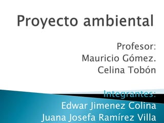 Profesor:
Mauricio Gómez.
Celina Tobón
Integrantes:
Edwar Jimenez Colina
Juana Josefa Ramírez Villa
 
