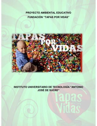 PROYECTO AMBIENTAL EDUCATIVO
FUNDACIÓN “TAPAS POR VIDAS”
INSTITUTO UNIVERSITARIO DE TECNOLOGÍA “ANTONIO
JOSÉ DE SUCRE”
 