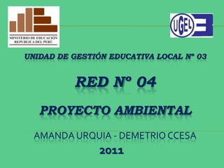 UNIDAD DE GESTIÓN EDUCATIVA LOCAL Nº 03
RED Nº 04
PROYECTO AMBIENTAL
AMANDA URQUIA - DEMETRIO CCESA
2011
 