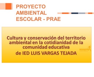 Cultura y conservación del territorio
ambiental en la cotidianidad de la
comunidad educativa
de IED LUIS VARGAS TEJADA
PROYECTO
AMBIENTAL
ESCOLAR - PRAE
 