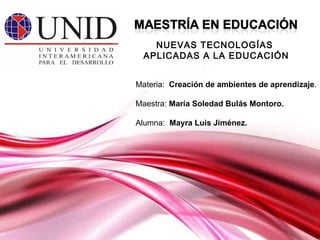 Materia:  Creación de ambientes de aprendizaje . Maestra:  María Soledad Bulás Montoro. Alumna:   Mayra Luis Jiménez. NUEVAS TECNOLOGÍAS  APLICADAS A LA EDUCACIÓN 