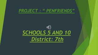 SCHOOLS 5 AND 10
District: 7th
PROJECT : “ PENFRIENDS”
 