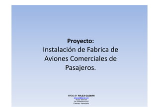 Proyecto:
Instalación de Fabrica de
Aviones Comerciales deAviones Comerciales de
Pasajeros.
MADE BY ARLEX GUZMAN
arlexrush@gmail.com
Skype: arlexrush
Telf: 00584265167927
Caracas, Venezuela.
 