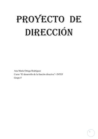 1
PROYECTO DE
DIRECCIÓN
Ana María Ortega Rodríguez
Curso “El desarrollo de la función directiva”- INTEF
Grupo F
 