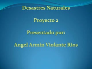 Desastres Naturales Proyecto 2 Presentado por: AngelArminViolanteRios 