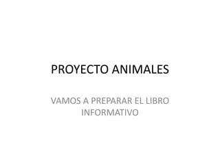 PROYECTO ANIMALES
VAMOS A PREPARAR EL LIBRO
INFORMATIVO
 