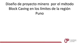 Diseño de proyecto minero por el método
Block Caving en los límites de la región
Puno
 