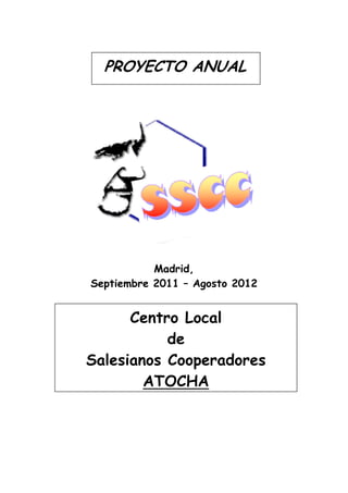 PROYECTO ANUAL




           Madrid,
Septiembre 2011 – Agosto 2012


      Centro Local
           de
Salesianos Cooperadores
        ATOCHA
 