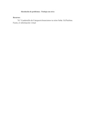 -Resolución de problemas. -Trabajo con otros
Recursos:
'Xi" Cuadernillo de CatequesisAnunciemos tu reino Señe: Ed.Paulinas.
Fuent¡ dr información virtual
 