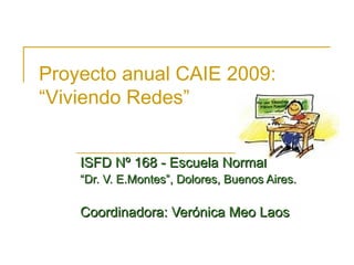 Proyecto anual CAIE 2009: “Viviendo Redes” ISFD Nº 168 - Escuela Normal “ Dr. V. E.Montes”, Dolores, Buenos Aires. Coordinadora: Verónica Meo Laos 
