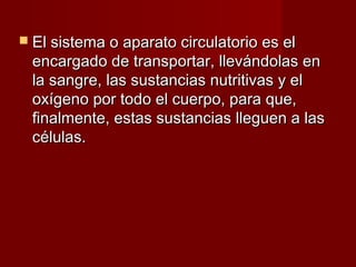  EEll ssiisstteemmaa oo aappaarraattoo cciirrccuullaattoorriioo eess eell 
eennccaarrggaaddoo ddee ttrraannssppoorrttaarr,, lllleevváánnddoollaass eenn 
llaa ssaannggrree,, llaass ssuussttaanncciiaass nnuuttrriittiivvaass yy eell 
ooxxííggeennoo ppoorr ttooddoo eell ccuueerrppoo,, ppaarraa qquuee,, 
ffiinnaallmmeennttee,, eessttaass ssuussttaanncciiaass lllleegguueenn aa llaass 
ccéélluullaass.. 
 