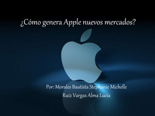 ¿Cómo genera Apple nuevos mercados? 
Por: Morales Bautista Stephanie Michelle 
Ruíz Vargas Alma Lucía 
 