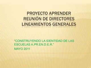PROYECTO APRENDERREUNIÓN DE DIRECTORESLINEAMIENTOS GENERALES  “CONSTRUYENDO LA IDENTIDAD DE LAS ESCUELAS A.PR.EN.D.E.R.” MAYO 2011 
