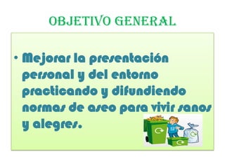 OBJETIVO GENERAL
• Mejorar la presentación
personal y del entorno
practicando y difundiendo
normas de aseo para vivir sanos
y alegres.
 