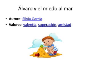 Álvaro y el miedo al mar
• Autora: Silvia García
• Valores: valentía, superación, amistad
 