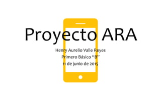 Proyecto ARA
Henry Aurelio Valle Reyes
Primero Básico “B”
11 de junio de 2015
 