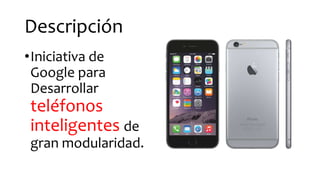 Descripción
•Iniciativa de
Google para
Desarrollar
teléfonos
inteligentes de
gran modularidad.
 