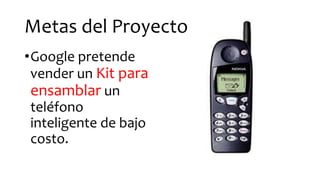 Metas del Proyecto
•Google pretende
vender un Kit para
ensamblar un
teléfono
inteligente de bajo
costo.
 