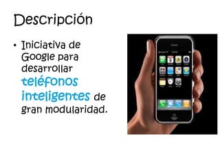 Descripción
• Iniciativa de
Google para
desarrollar
teléfonos
inteligentes de
gran modularidad.
 