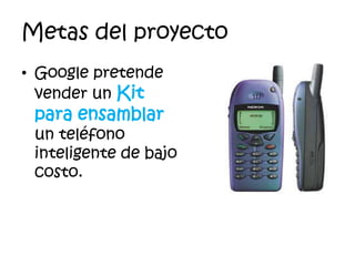 Metas del proyecto
• Google pretende
vender un Kit
para ensamblar
un teléfono
inteligente de bajo
costo.
 