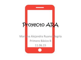 Proyecto ARA
Mariana Alejandra Ruano Alegría
Primero Básico B
11.06.15
 