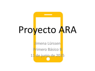 Proyecto ARA
Jimena Lürssen
Primero Básico B
11 de junio de 2015
 
