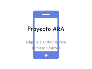Proyecto ARA
Edgar Alejandro Herrera
Primero Básico B
11-05-2015
 