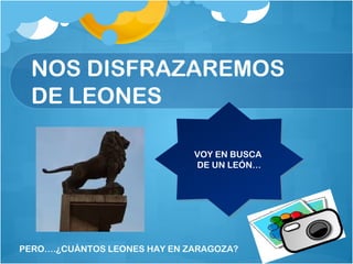 NOS DISFRAZAREMOS
DE LEONES
VOY EN BUSCA
DE UN LEÓN…
VOY EN BUSCA
DE UN LEÓN…
PERO….¿CUÁNTOS LEONES HAY EN ZARAGOZA?
 