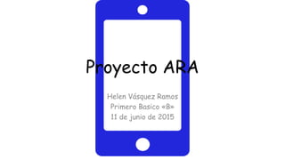 Proyecto ARA
Helen Vásquez Ramos
Primero Basico «B»
11 de junio de 2015
 
