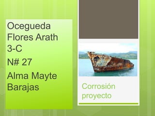 Corrosión
proyecto
Ocegueda
Flores Arath
3-C
N# 27
Alma Mayte
Barajas
 
