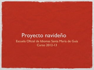 Proyecto navideño
Escuela Oficial de Idiomas Santa María de Guía
                 Curso 2012-13
 