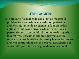 PLANEACIÓN:Para realizar el siguiente proyecto hay que tener en cuenta conceptos  básicos y  orientarnos  mediante la ley general de archivos.Analizaremos en el campo laboral por medio de una encuesta, cual es el problema básico por el cual no se encuentra una buena competencia archivística. Después de haber buscado los mecanismos necesario para desarrollar una buena competencia laboral teniendo en cuenta los siguientes parámetros:Buscar que cada entidad sea publica o privada capacite debidamente a sus empleados en el manejo de archivos.Las entidades publicas y privadas deberán direccionar y coordinar las funciones archivistas.Toda entidad deberá darle un buen manejo y aprovechamiento a los archivos. 