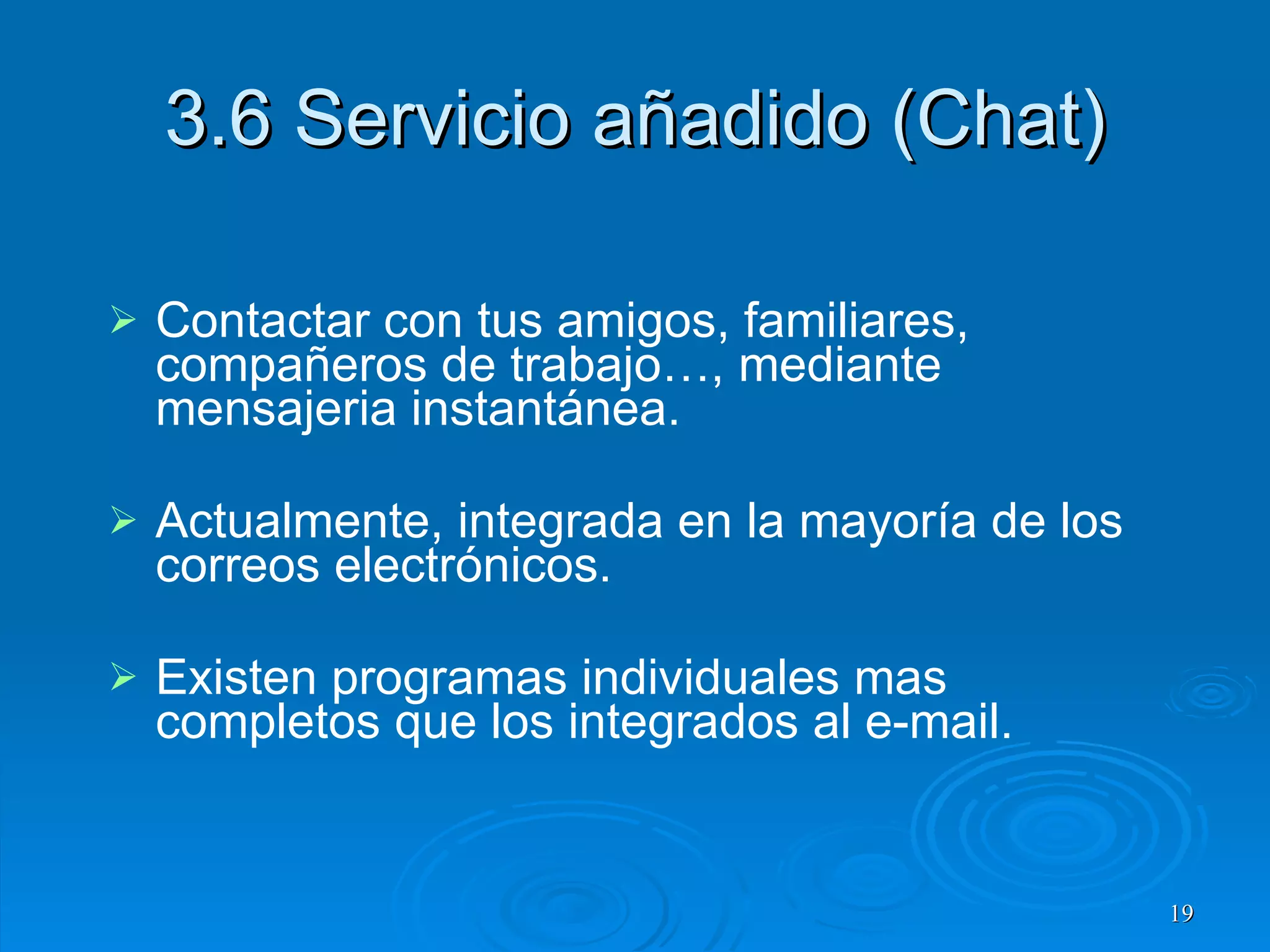 3.6 Servicio añadido (Chat) Contactar con tus amigos, familiares, compañeros de trabajo…, mediante mensajeria instantánea. Actualmente, integrada en la mayoría de los correos electrónicos. Existen programas individuales mas completos que los integrados al e-mail. 