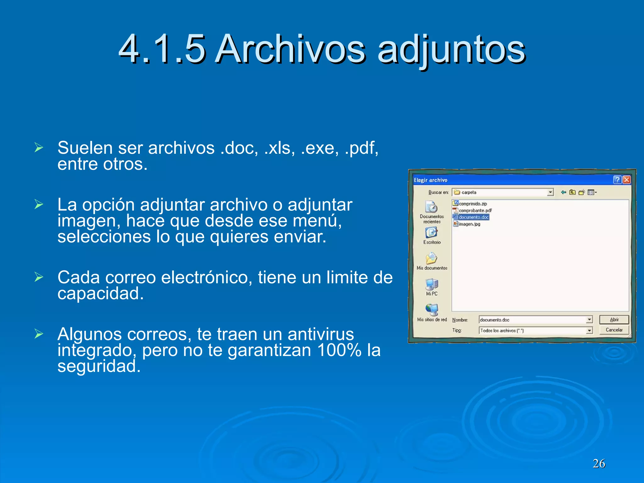 4.1.5 Archivos adjuntos Suelen ser archivos .doc, .xls, .exe, .pdf, entre otros. La opción adjuntar archivo o adjuntar imagen, hace que desde ese menú, selecciones lo que quieres enviar. Cada correo electrónico, tiene un limite de capacidad. Algunos correos, te traen un antivirus integrado, pero no te garantizan 100% la seguridad. 