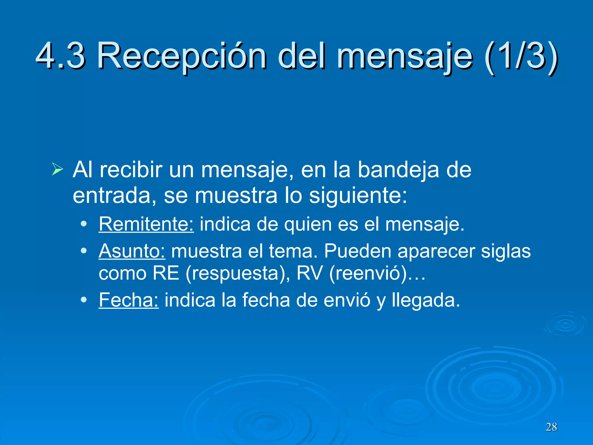 4.3 Recepción del mensaje (1/3) Al recibir un mensaje, en la bandeja de entrada, se muestra lo siguiente: Remitente:  indica de quien es el mensaje. Asunto:  muestra el tema. Pueden aparecer siglas como RE (respuesta), RV (reenvió)… Fecha:  indica la fecha de envió y llegada. 