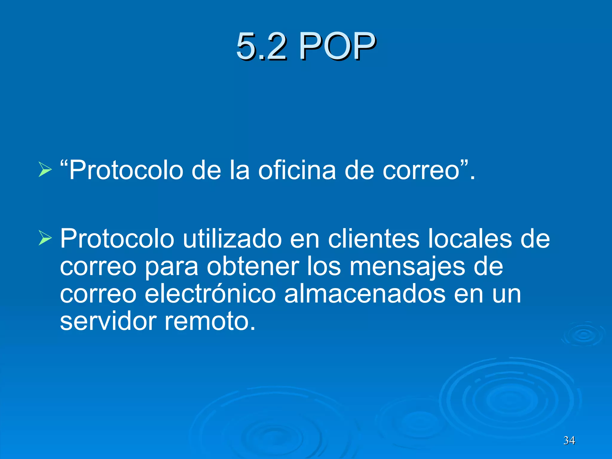 5.2 POP “ Protocolo de la oficina de correo”. Protocolo utilizado en clientes locales de correo para obtener los mensajes de correo electrónico almacenados en un servidor remoto. 