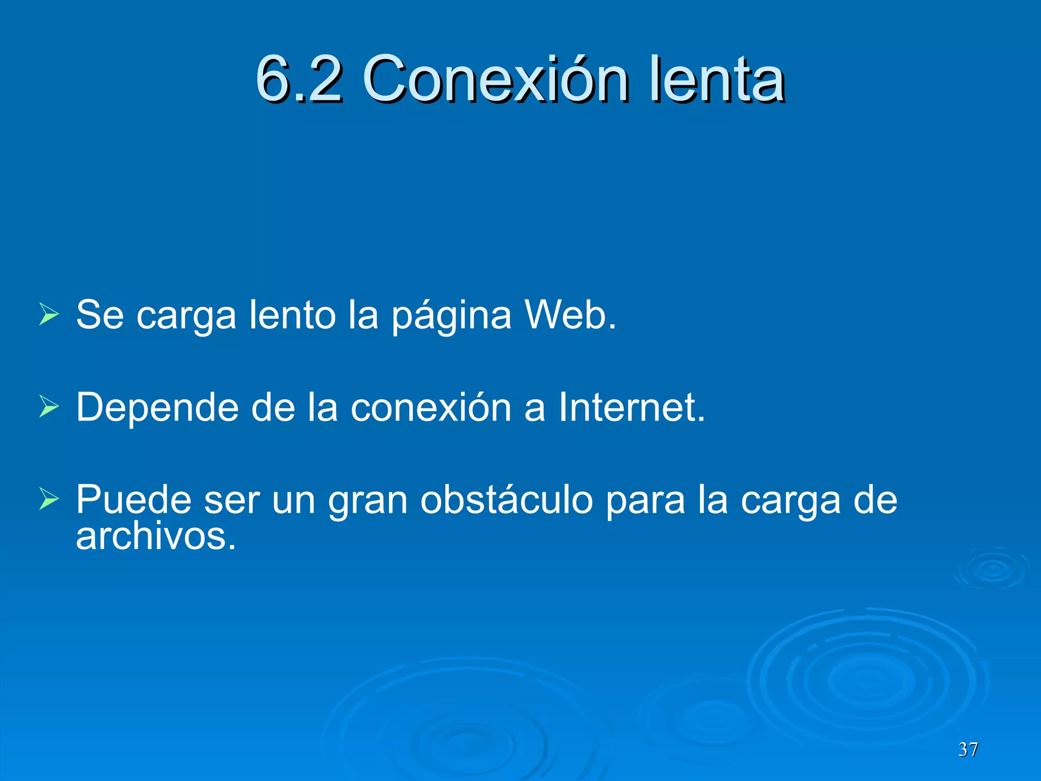 6.2 Conexión lenta Se carga lento la página Web. Depende de la conexión a Internet. Puede ser un gran obstáculo para la carga de archivos. 