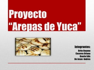 Proyecto
“Arepas de Yuca”
Integrantes:
Brito Dayana
Caceres Oriana
Osorio Edis
De Jesus Andres
 