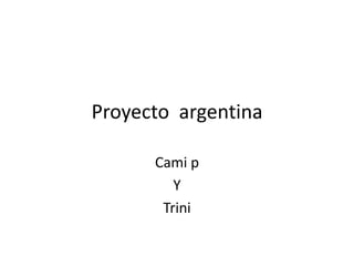 Proyecto argentina

      Cami p
         Y
       Trini
 