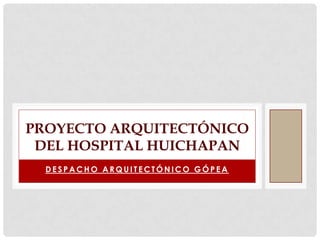 PROYECTO ARQUITECTÓNICO
 DEL HOSPITAL HUICHAPAN
  DESPACHO ARQUITECTÓNICO GÓPEA
 