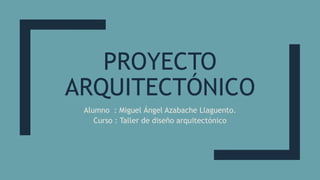 PROYECTO
ARQUITECTÓNICO
Alumno : Miguel Ángel Azabache Llaguento.
Curso : Taller de diseño arquitectónico
 
