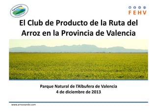 El	
  Club	
  de	
  Producto	
  de	
  la	
  Ruta	
  del	
  
Arroz	
  en	
  la	
  Provincia	
  de	
  Valencia	
  

Parque	
  Natural	
  de	
  l’Albufera	
  de	
  Valencia	
  
4	
  de	
  diciembre	
  de	
  2013	
  
www.arroceando.com	
  

 